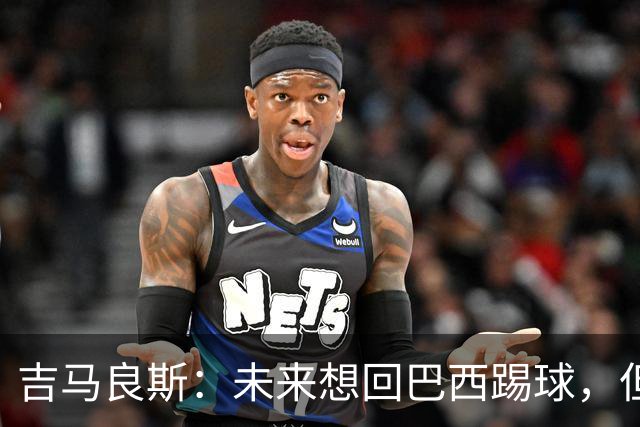 吉马良斯：未来想回巴西踢球，但要先和阿森纳一起赢得冠军